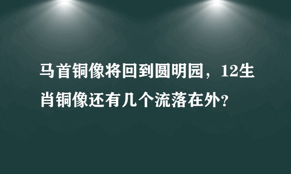 马首铜像将回到圆明园，12生肖铜像还有几个流落在外？