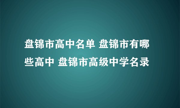 盘锦市高中名单 盘锦市有哪些高中 盘锦市高级中学名录