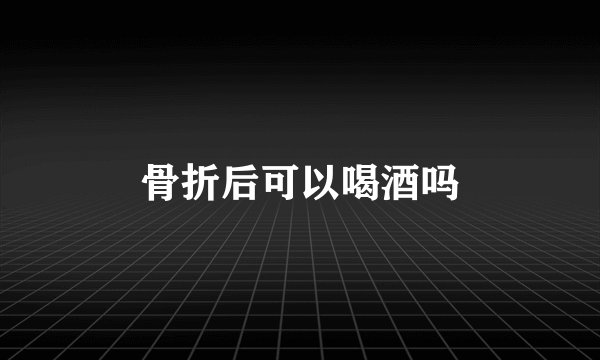 骨折后可以喝酒吗