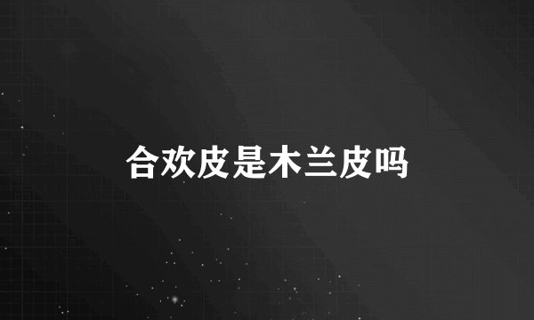 合欢皮是木兰皮吗