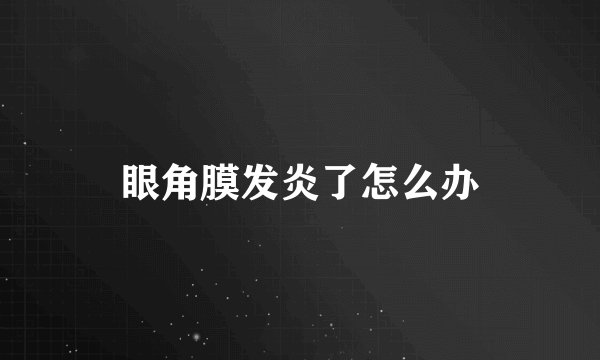 眼角膜发炎了怎么办