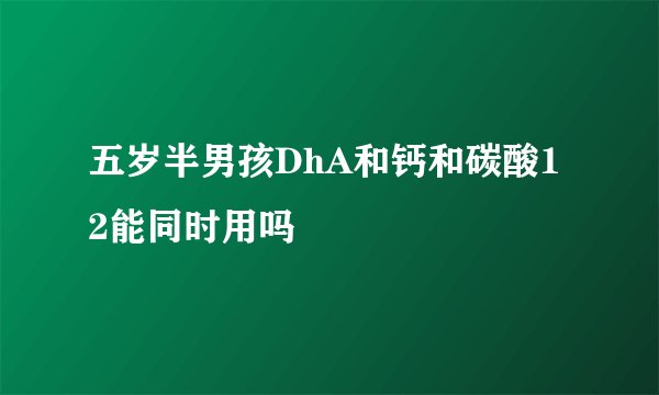 五岁半男孩DhA和钙和碳酸12能同时用吗