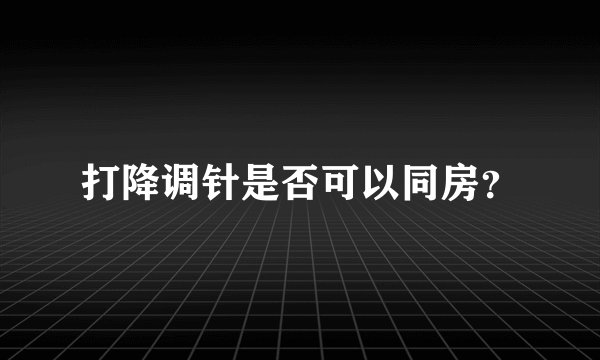 打降调针是否可以同房？