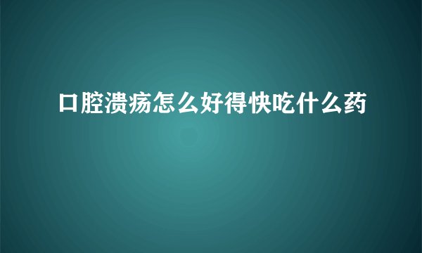 口腔溃疡怎么好得快吃什么药