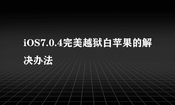 iOS7.0.4完美越狱白苹果的解决办法