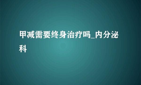 甲减需要终身治疗吗_内分泌科
