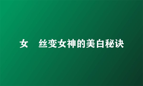 女屌丝变女神的美白秘诀