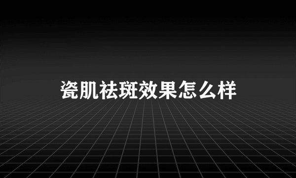 瓷肌祛斑效果怎么样