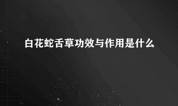 白花蛇舌草功效与作用是什么