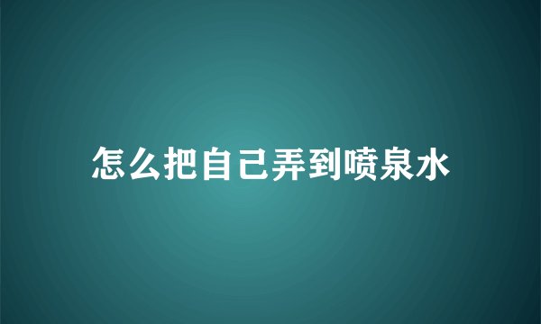 怎么把自己弄到喷泉水