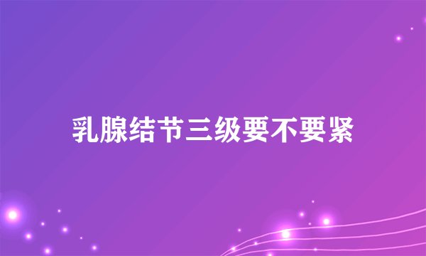 乳腺结节三级要不要紧