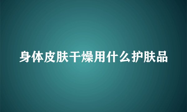 身体皮肤干燥用什么护肤品