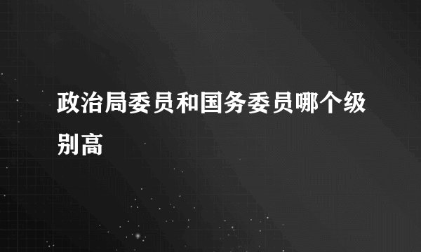 政治局委员和国务委员哪个级别高
