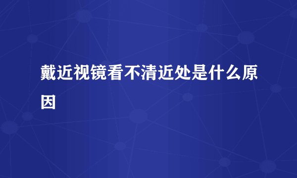 戴近视镜看不清近处是什么原因