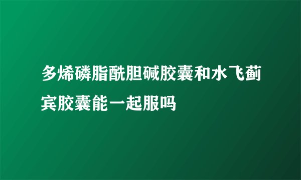 多烯磷脂酰胆碱胶囊和水飞蓟宾胶囊能一起服吗