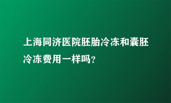 上海同济医院胚胎冷冻和囊胚冷冻费用一样吗？