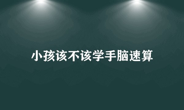 小孩该不该学手脑速算