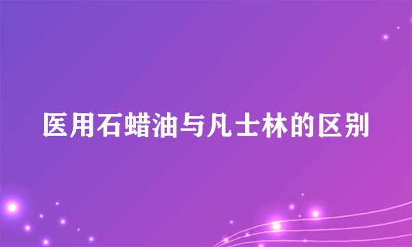 医用石蜡油与凡士林的区别