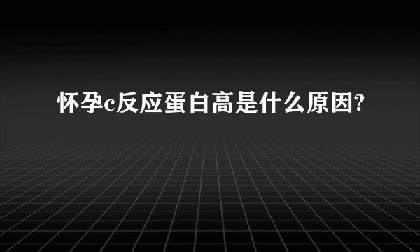 怀孕c反应蛋白高是什么原因?