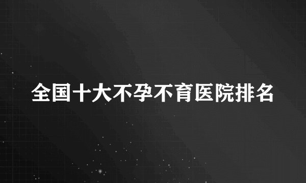 全国十大不孕不育医院排名