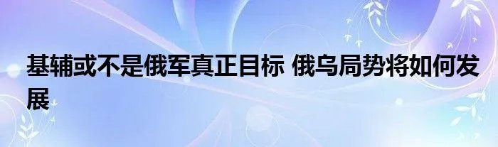 基辅或不是俄军真正目标 俄乌局势将如何发展
