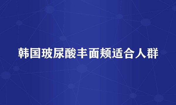 韩国玻尿酸丰面颊适合人群
