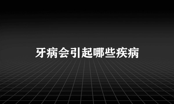 牙病会引起哪些疾病
