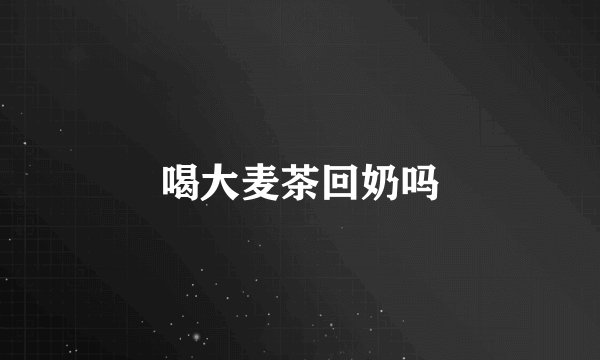 喝大麦茶回奶吗