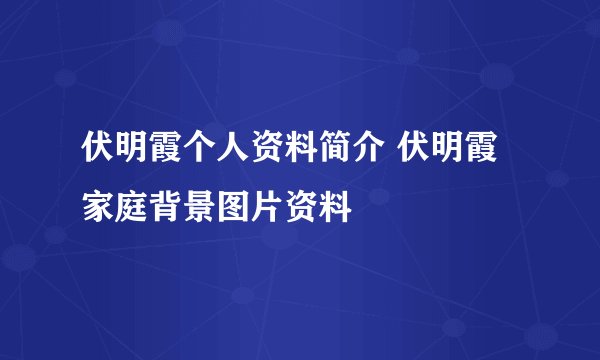 伏明霞个人资料简介 伏明霞家庭背景图片资料