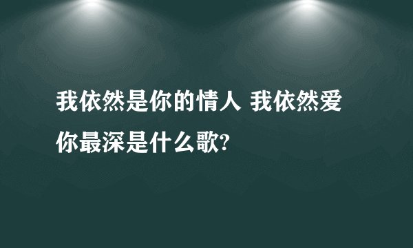 我依然是你的情人 我依然爱你最深是什么歌?