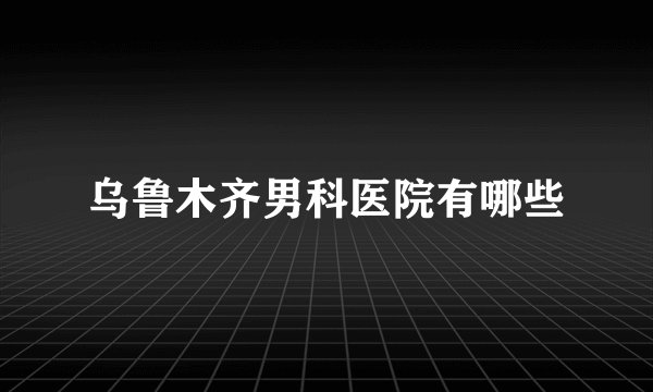 乌鲁木齐男科医院有哪些