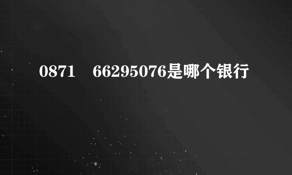 0871–66295076是哪个银行