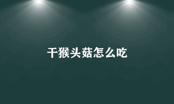 干猴头菇怎么吃