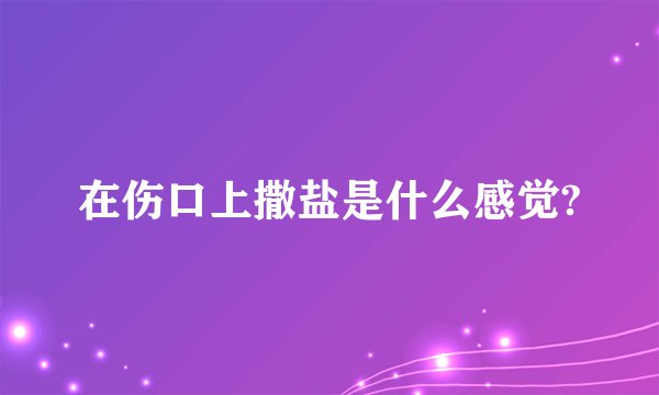 在伤口上撒盐是什么感觉?