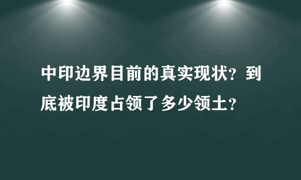 中印边界目前的真实现状？到底被印度占领了多少领土？