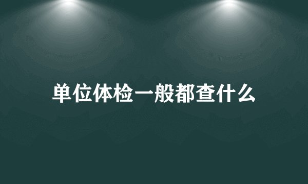 单位体检一般都查什么