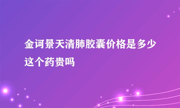 金诃景天清肺胶囊价格是多少这个药贵吗