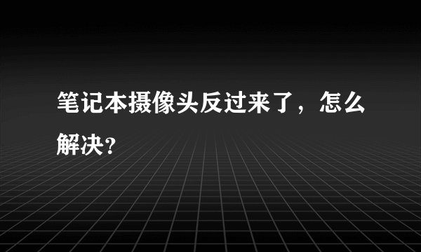 笔记本摄像头反过来了,怎么解决?