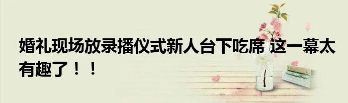 婚礼现场放录播仪式新人台下吃席 这一幕太有趣了!!