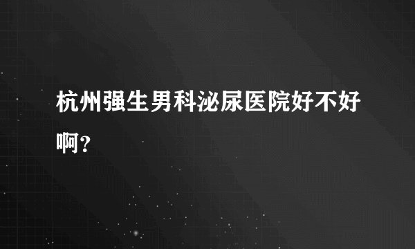 杭州强生男科泌尿医院好不好啊？
