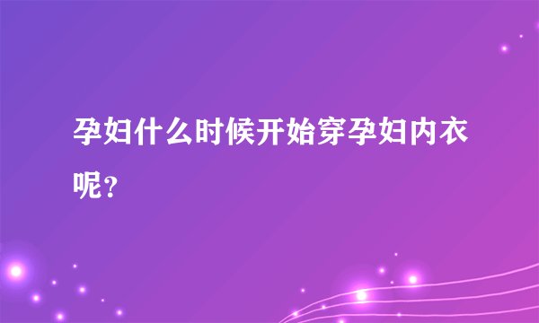 孕妇什么时候开始穿孕妇内衣呢？