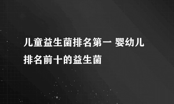 儿童益生菌排名第一 婴幼儿排名前十的益生菌