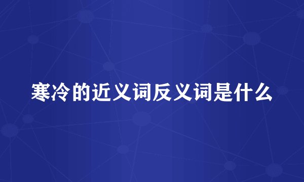 寒冷的近义词反义词是什么