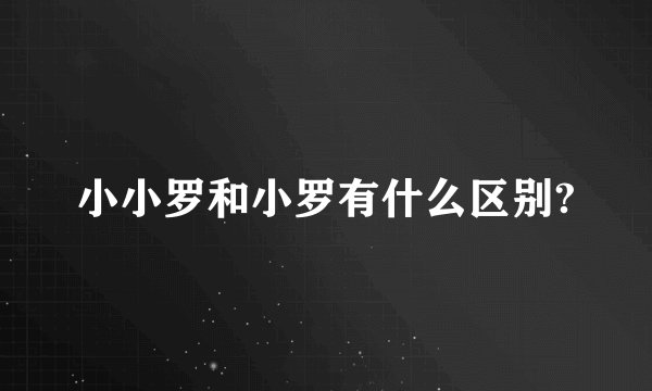 小小罗和小罗有什么区别?