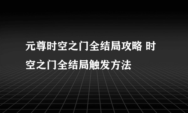 元尊时空之门全结局攻略 时空之门全结局触发方法