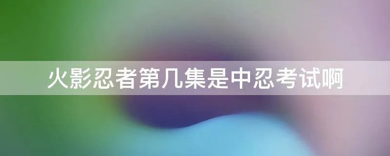 火影忍者第几集是中忍考试啊