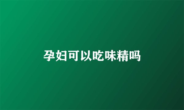 孕妇可以吃味精吗