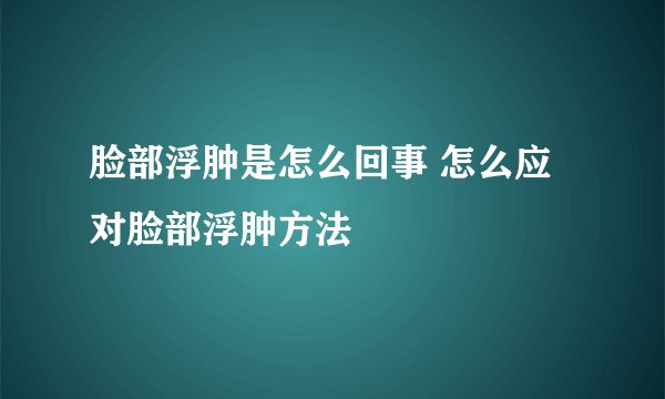 脸部浮肿是怎么回事 怎么应对脸部浮肿方法