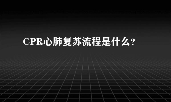 CPR心肺复苏流程是什么？