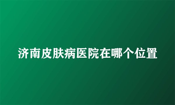 济南皮肤病医院在哪个位置